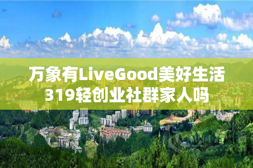 万象有LiveGood美好生活319轻创业社群家人吗