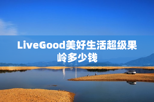 LiveGood美好生活超级果岭多少钱