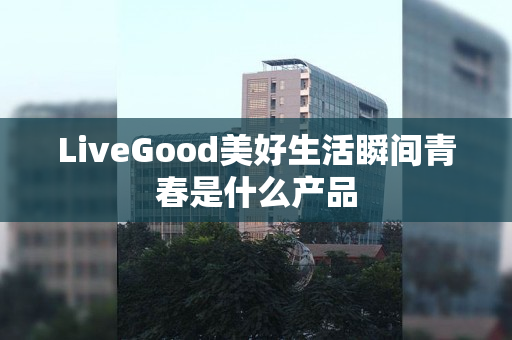 LiveGood美好生活瞬间青春是什么产品