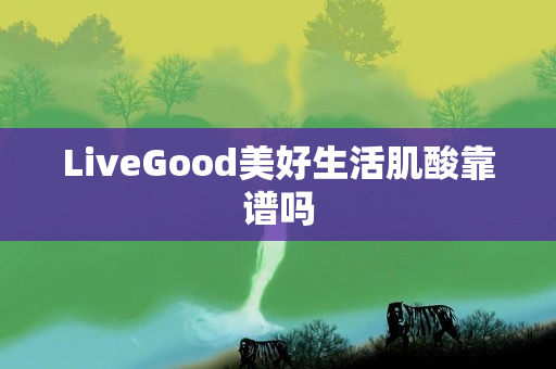 LiveGood美好生活肌酸靠谱吗