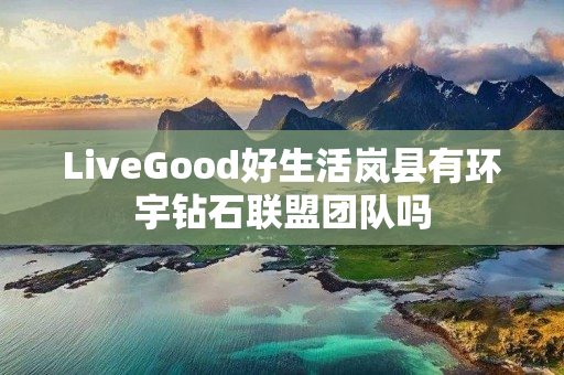 LiveGood好生活岚县有环宇钻石联盟团队吗