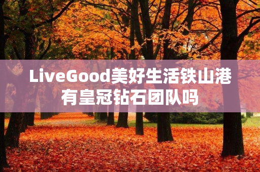 LiveGood美好生活铁山港有皇冠钻石团队吗