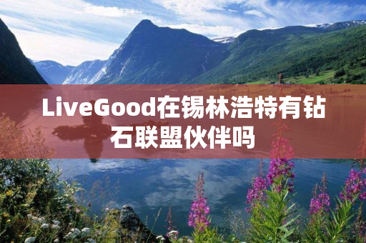 LiveGood在锡林浩特有钻石联盟伙伴吗