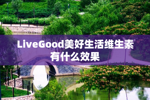 LiveGood美好生活维生素有什么效果