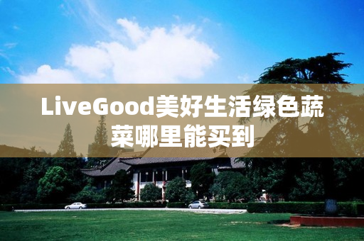 LiveGood美好生活绿色蔬菜哪里能买到