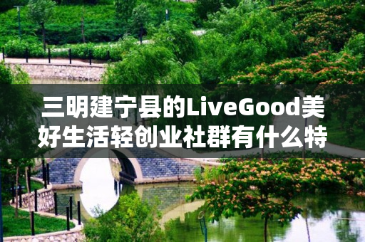 三明建宁县的LiveGood美好生活轻创业社群有什么特色