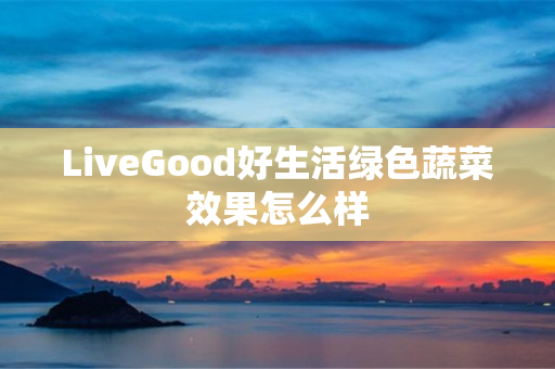 LiveGood好生活绿色蔬菜效果怎么样