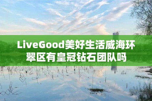 LiveGood美好生活威海环翠区有皇冠钻石团队吗