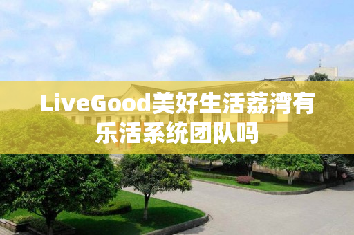 LiveGood美好生活荔湾有乐活系统团队吗