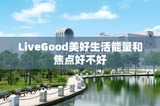 LiveGood美好生活能量和焦点好不好