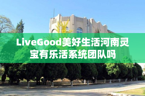 LiveGood美好生活河南灵宝有乐活系统团队吗