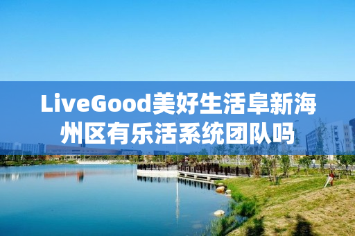 LiveGood美好生活阜新海州区有乐活系统团队吗