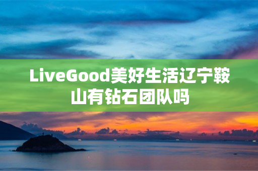 LiveGood美好生活辽宁鞍山有钻石团队吗