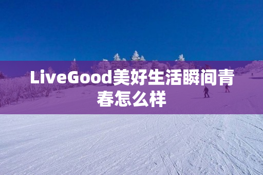 LiveGood美好生活瞬间青春怎么样