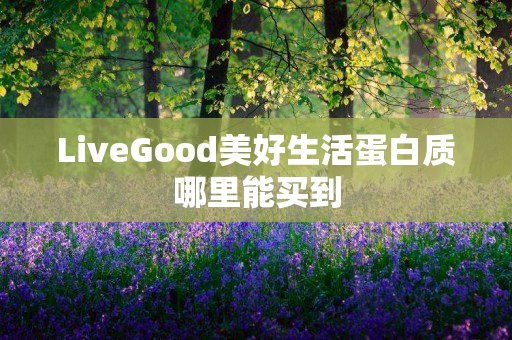 LiveGood美好生活蛋白质哪里能买到