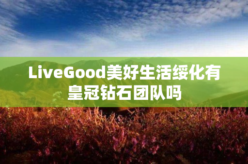 LiveGood美好生活绥化有皇冠钻石团队吗