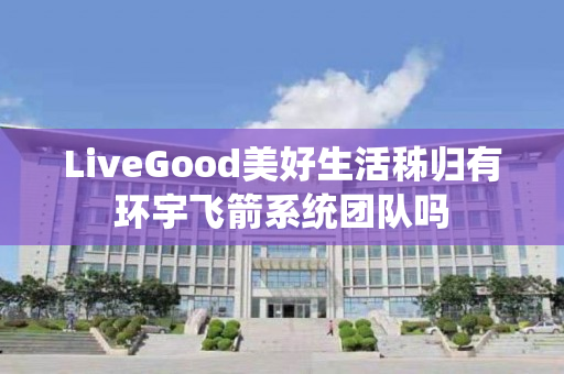 LiveGood美好生活秭归有环宇飞箭系统团队吗