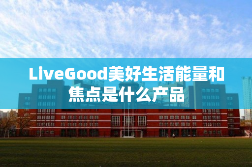 LiveGood美好生活能量和焦点是什么产品