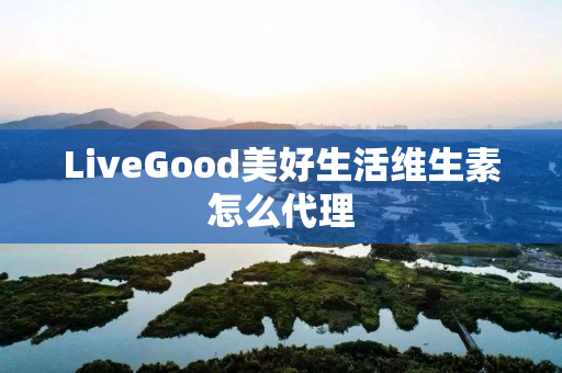 LiveGood美好生活维生素怎么代理