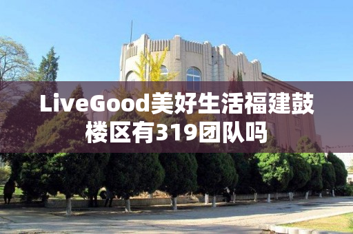 LiveGood美好生活福建鼓楼区有319团队吗