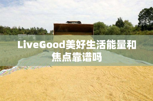 LiveGood美好生活能量和焦点靠谱吗