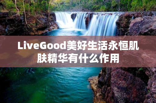 LiveGood美好生活永恒肌肤精华有什么作用