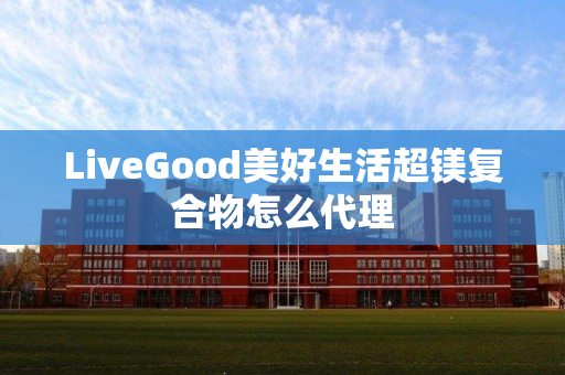 LiveGood美好生活超镁复合物怎么代理