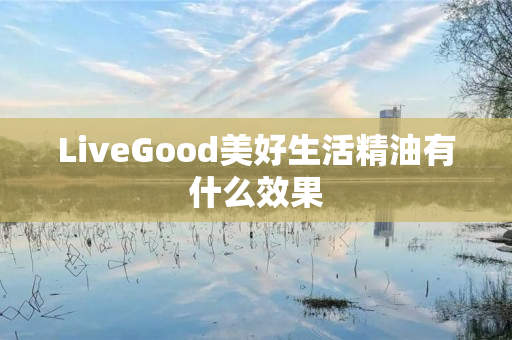 LiveGood美好生活精油有什么效果