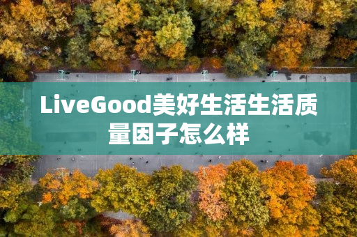 LiveGood美好生活生活质量因子怎么样