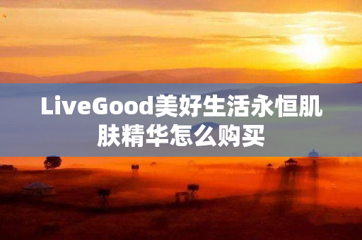 LiveGood美好生活永恒肌肤精华怎么购买