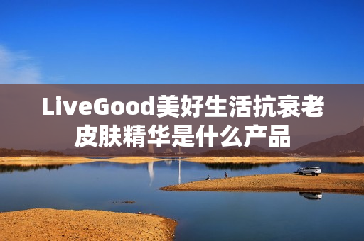 LiveGood美好生活抗衰老皮肤精华是什么产品