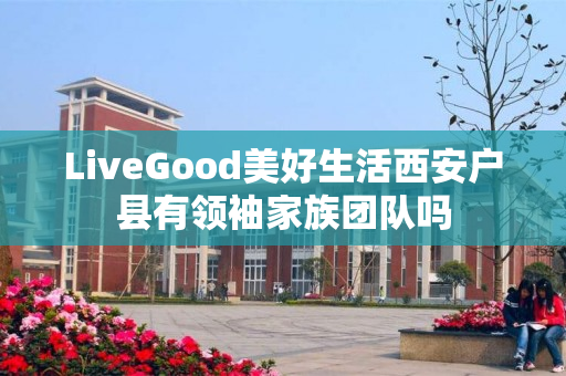 LiveGood美好生活西安户县有领袖家族团队吗