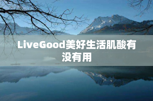 LiveGood美好生活肌酸有没有用