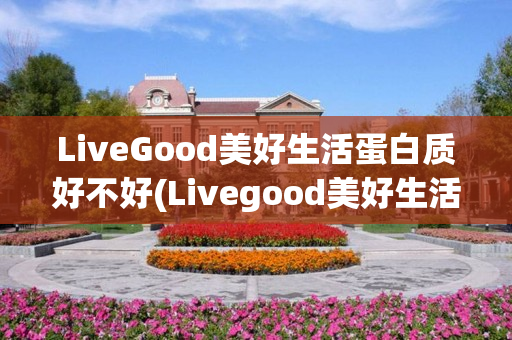 LiveGood美好生活蛋白质好不好(Livegood美好生活)