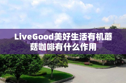 LiveGood美好生活有机蘑菇咖啡有什么作用