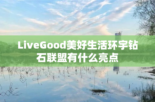 LiveGood美好生活环宇钻石联盟有什么亮点