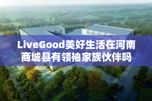 LiveGood美好生活在河南商城县有领袖家族伙伴吗