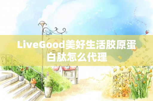 LiveGood美好生活胶原蛋白肽怎么代理