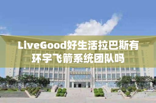 LiveGood好生活拉巴斯有环宇飞箭系统团队吗