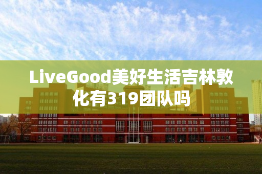 LiveGood美好生活吉林敦化有319团队吗