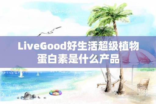 LiveGood好生活超级植物蛋白素是什么产品