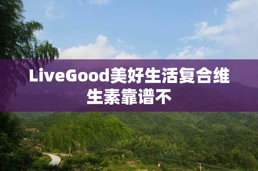 LiveGood美好生活复合维生素靠谱不