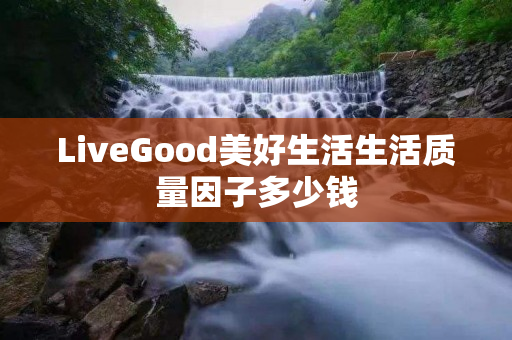 LiveGood美好生活生活质量因子多少钱