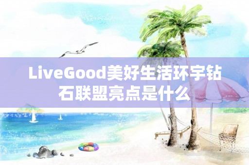 LiveGood美好生活环宇钻石联盟亮点是什么