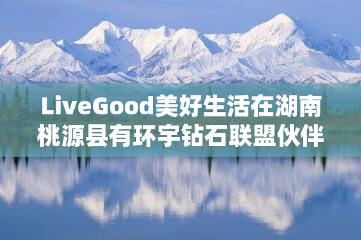 LiveGood美好生活在湖南桃源县有环宇钻石联盟伙伴吗