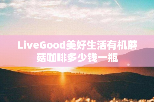 LiveGood美好生活有机蘑菇咖啡多少钱一瓶