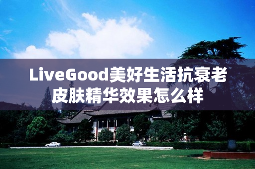 LiveGood美好生活抗衰老皮肤精华效果怎么样