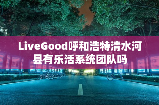 LiveGood呼和浩特清水河县有乐活系统团队吗