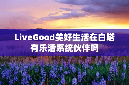 LiveGood美好生活在白塔有乐活系统伙伴吗