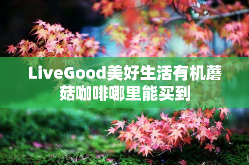 LiveGood美好生活有机蘑菇咖啡哪里能买到